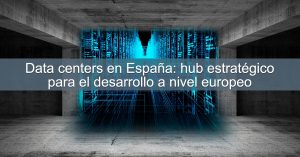 Data centers en España: hub estratégico para el desarrollo a nivel europeo